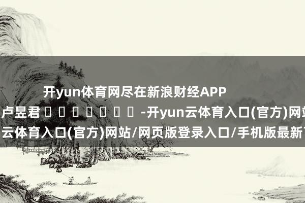 开yun体育网尽在新浪财经APP            						包袱剪辑：卢昱君 							-开yun云体育入口(官方)网站/网页版登录入口/手机版最新下载