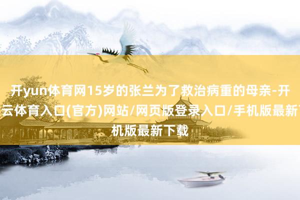 开yun体育网15岁的张兰为了救治病重的母亲-开yun云体育入口(官方)网站/网页版登录入口/手机版最新下载