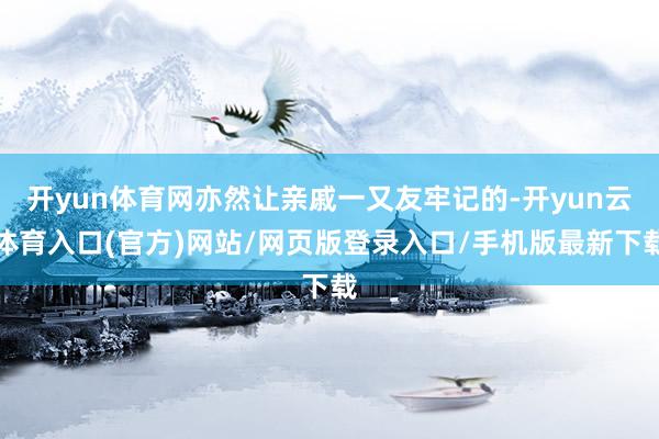开yun体育网亦然让亲戚一又友牢记的-开yun云体育入口(官方)网站/网页版登录入口/手机版最新下载