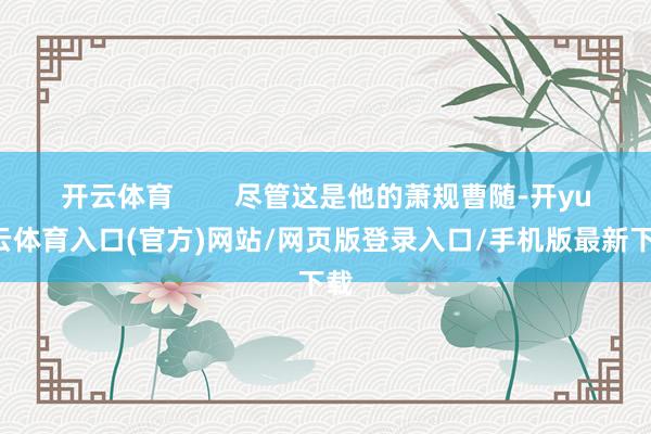 开云体育        尽管这是他的萧规曹随-开yun云体育入口(官方)网站/网页版登录入口/手机版最新下载