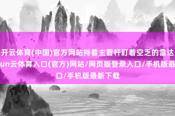 开云体育(中国)官方网站持着主管杆盯着空乏的雷达屏-开yun云体育入口(官方)网站/网页版登录入口/手机版最新下载