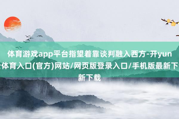 体育游戏app平台指望着靠谈判融入西方-开yun云体育入口(官方)网站/网页版登录入口/手机版最新下载