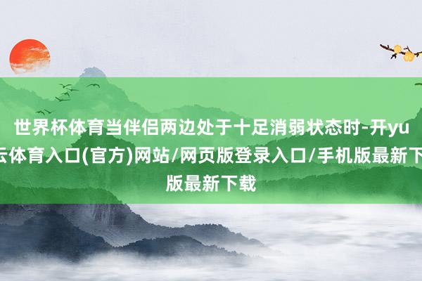 世界杯体育当伴侣两边处于十足消弱状态时-开yun云体育入口(官方)网站/网页版登录入口/手机版最新下载