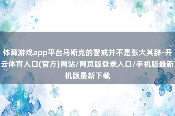 体育游戏app平台马斯克的警戒并不是张大其辞-开yun云体育入口(官方)网站/网页版登录入口/手机版最新下载