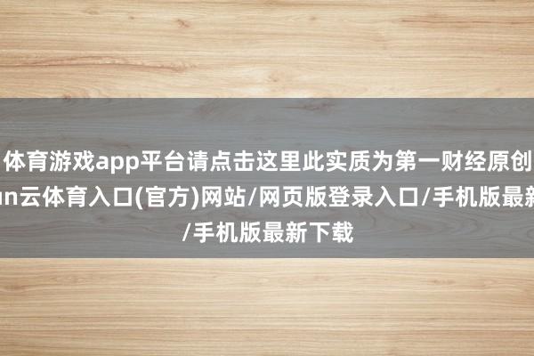 体育游戏app平台请点击这里此实质为第一财经原创-开yun云体育入口(官方)网站/网页版登录入口/手机版最新下载