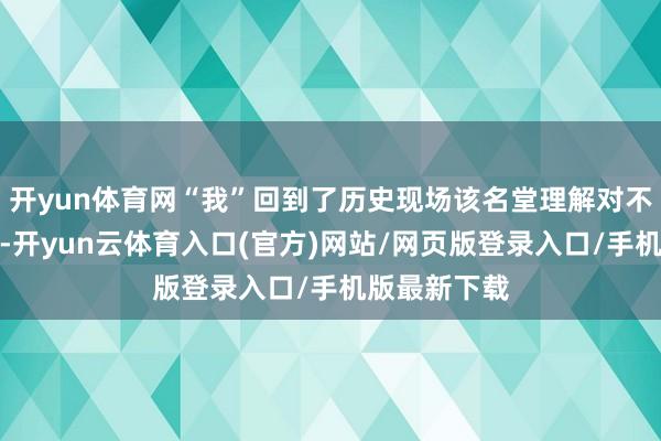 开yun体育网“我”回到了历史现场该名堂理解对不雅众灵通前-开yun云体育入口(官方)网站/网页版登录入口/手机版最新下载