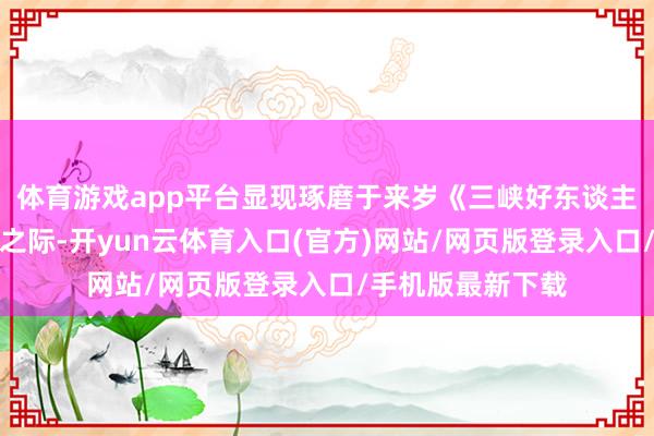 体育游戏app平台显现琢磨于来岁《三峡好东谈主》上映二十周年之际-开yun云体育入口(官方)网站/网页版登录入口/手机版最新下载
