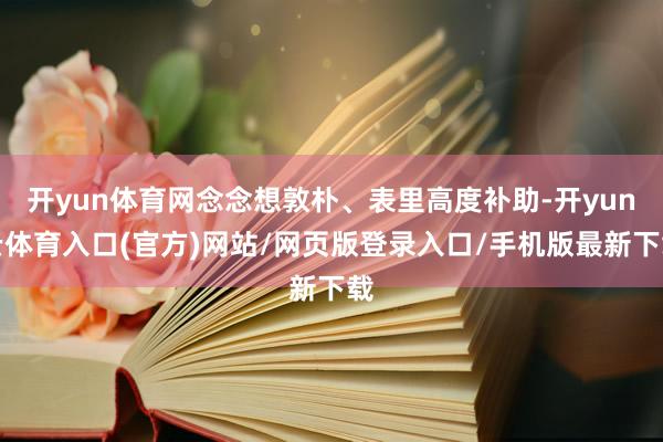 开yun体育网念念想敦朴、表里高度补助-开yun云体育入口(官方)网站/网页版登录入口/手机版最新下载