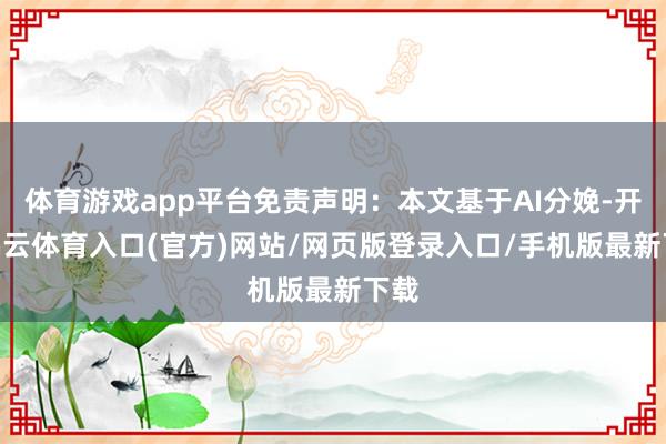 体育游戏app平台免责声明：本文基于AI分娩-开yun云体育入口(官方)网站/网页版登录入口/手机版最新下载
