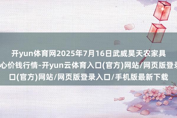 开yun体育网2025年7月16日武威昊天农家具交游市集暨仓储物流中心价钱行情-开yun云体育入口(官方)网站/网页版登录入口/手机版最新下载