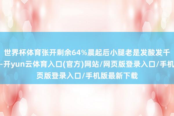 世界杯体育张开剩余64%晨起后小腿老是发酸发千里：晨起后-开yun云体育入口(官方)网站/网页版登录入口/手机版最新下载