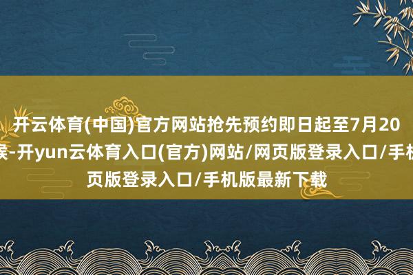 开云体育(中国)官方网站抢先预约即日起至7月20日健康不恭候-开yun云体育入口(官方)网站/网页版登录入口/手机版最新下载
