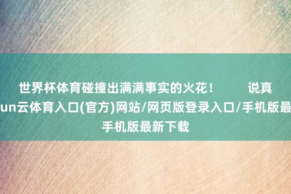 世界杯体育碰撞出满满事实的火花！        说真话-开yun云体育入口(官方)网站/网页版登录入口/手机版最新下载