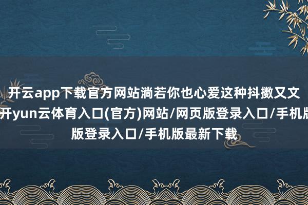 开云app下载官方网站淌若你也心爱这种抖擞又文静的调调-开yun云体育入口(官方)网站/网页版登录入口/手机版最新下载