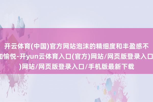 开云体育(中国)官方网站泡沫的精细度和丰盈感不仅让洗发流程愈加愉悦-开yun云体育入口(官方)网站/网页版登录入口/手机版最新下载