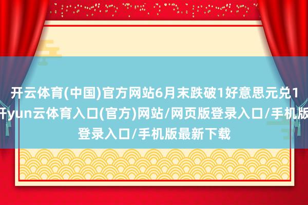 开云体育(中国)官方网站6月末跌破1好意思元兑162日元-开yun云体育入口(官方)网站/网页版登录入口/手机版最新下载