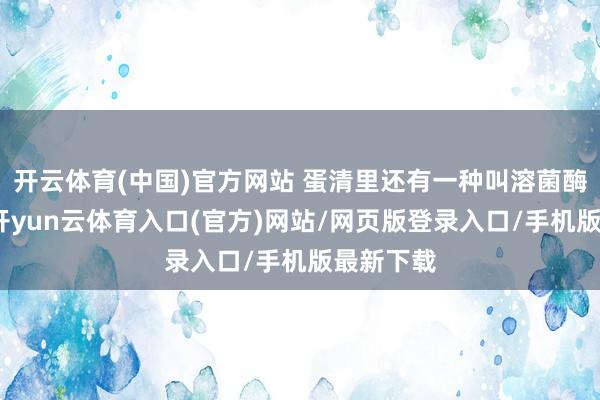 开云体育(中国)官方网站 蛋清里还有一种叫溶菌酶的东西-开yun云体育入口(官方)网站/网页版登录入口/手机版最新下载