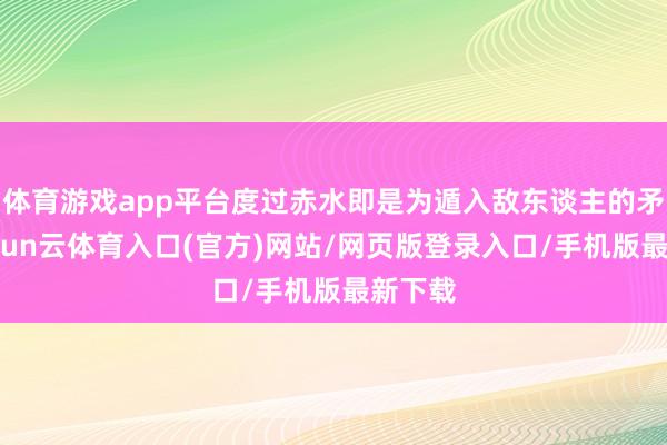 体育游戏app平台度过赤水即是为遁入敌东谈主的矛头-开yun云体育入口(官方)网站/网页版登录入口/手机版最新下载