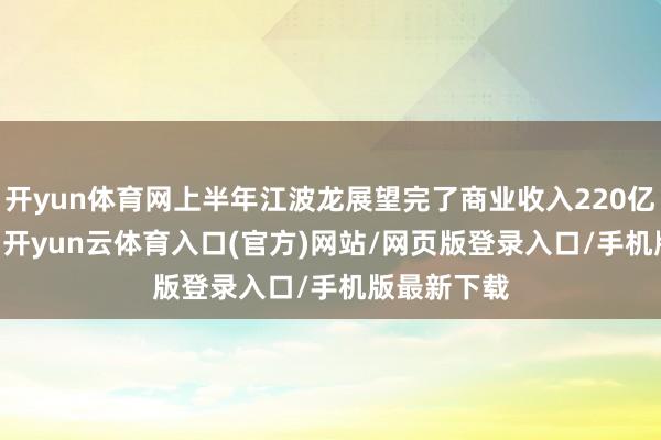 开yun体育网上半年江波龙展望完了商业收入220亿-250亿元-开yun云体育入口(官方)网站/网页版登录入口/手机版最新下载