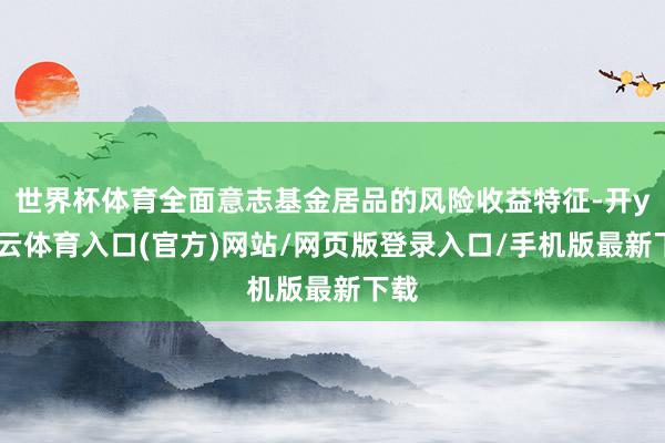 世界杯体育全面意志基金居品的风险收益特征-开yun云体育入口(官方)网站/网页版登录入口/手机版最新下载