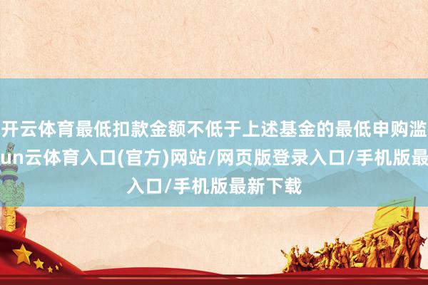 开云体育最低扣款金额不低于上述基金的最低申购滥觞-开yun云体育入口(官方)网站/网页版登录入口/手机版最新下载