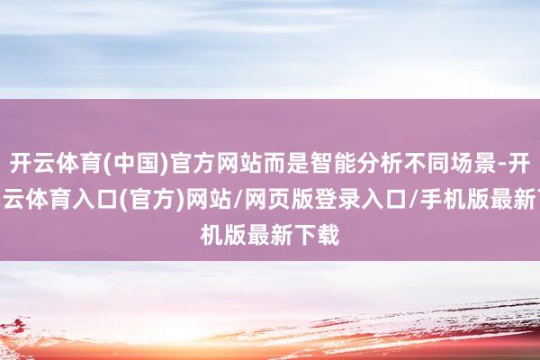 开云体育(中国)官方网站而是智能分析不同场景-开yun云体育入口(官方)网站/网页版登录入口/手机版最新下载