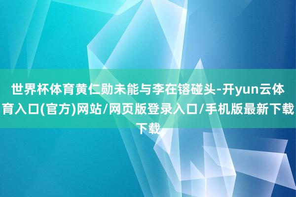 世界杯体育黄仁勋未能与李在镕碰头-开yun云体育入口(官方)网站/网页版登录入口/手机版最新下载