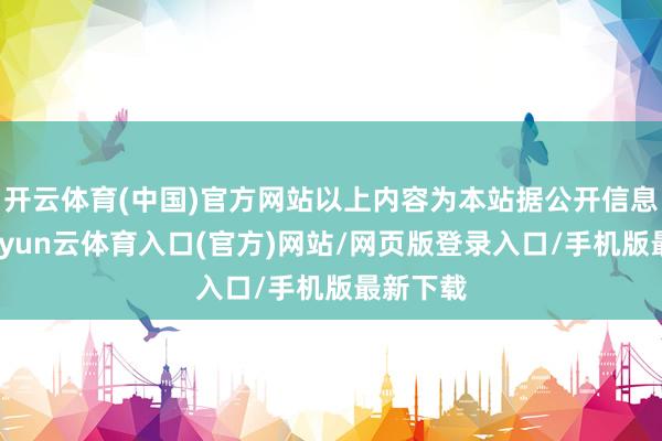 开云体育(中国)官方网站以上内容为本站据公开信息整理-开yun云体育入口(官方)网站/网页版登录入口/手机版最新下载
