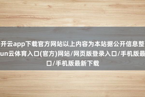 开云app下载官方网站以上内容为本站据公开信息整理-开yun云体育入口(官方)网站/网页版登录入口/手机版最新下载