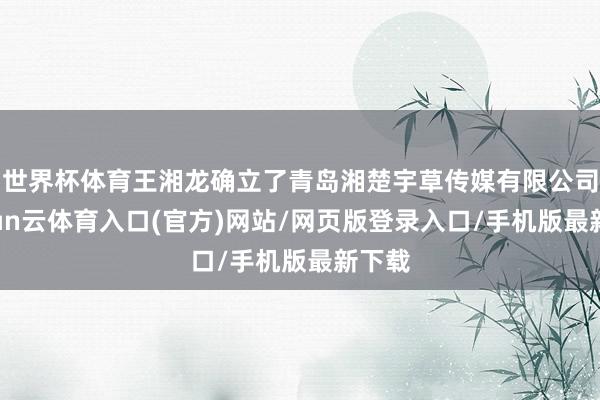 世界杯体育王湘龙确立了青岛湘楚宇草传媒有限公司-开yun云体育入口(官方)网站/网页版登录入口/手机版最新下载