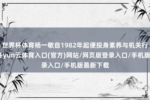 世界杯体育杨一敏自1982年起便投身素养与机关行政责任-开yun云体育入口(官方)网站/网页版登录入口/手机版最新下载