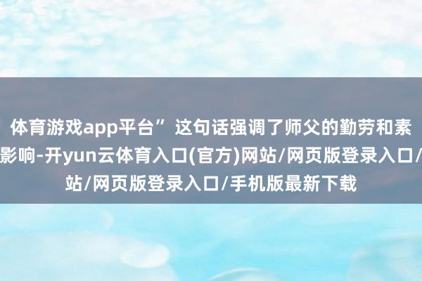 体育游戏app平台” 这句话强调了师父的勤劳和素养对门徒的深入影响-开yun云体育入口(官方)网站/网页版登录入口/手机版最新下载