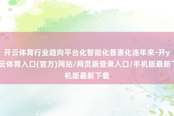 开云体育行业趋向平台化智能化普惠化连年来-开yun云体育入口(官方)网站/网页版登录入口/手机版最新下载