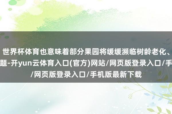 世界杯体育也意味着部分果园将缓缓濒临树龄老化、品种退化等问题-开yun云体育入口(官方)网站/网页版登录入口/手机版最新下载