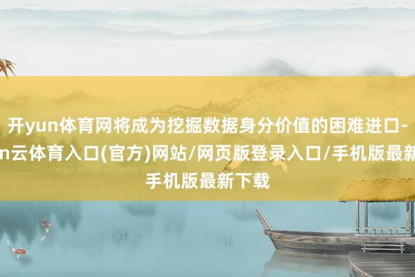 开yun体育网将成为挖掘数据身分价值的困难进口-开yun云体育入口(官方)网站/网页版登录入口/手机版最新下载