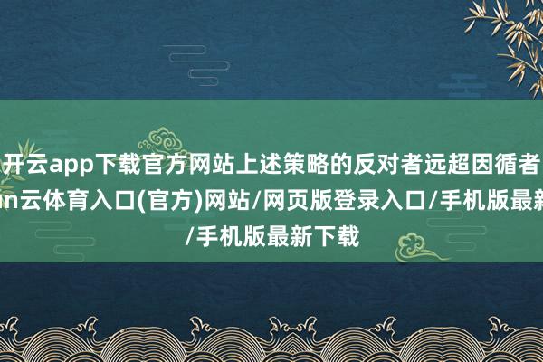 开云app下载官方网站上述策略的反对者远超因循者-开yun云体育入口(官方)网站/网页版登录入口/手机版最新下载