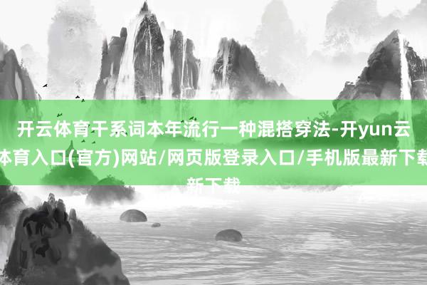 开云体育干系词本年流行一种混搭穿法-开yun云体育入口(官方)网站/网页版登录入口/手机版最新下载