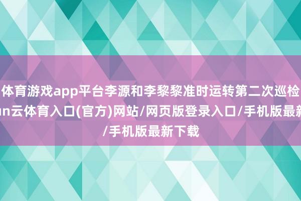 体育游戏app平台李源和李黎黎准时运转第二次巡检-开yun云体育入口(官方)网站/网页版登录入口/手机版最新下载