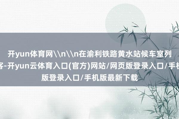 开yun体育网\n\n在渝利铁路黄水站候车室列队上车的搭客-开yun云体育入口(官方)网站/网页版登录入口/手机版最新下载