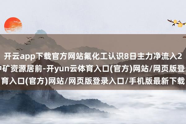 开云app下载官方网站氟化工认识8日主力净流入2.2亿元, 光电股份、中矿资源居前-开yun云体育入口(官方)网站/网页版登录入口/手机版最新下载