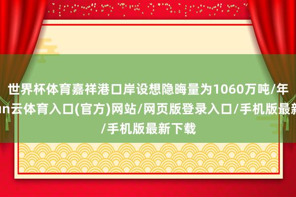 世界杯体育嘉祥港口岸设想隐晦量为1060万吨/年-开yun云体育入口(官方)网站/网页版登录入口/手机版最新下载