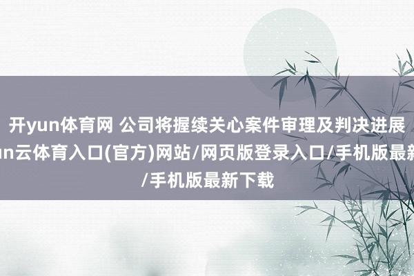开yun体育网 公司将握续关心案件审理及判决进展-开yun云体育入口(官方)网站/网页版登录入口/手机版最新下载
