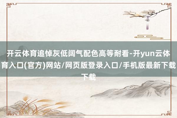 开云体育追悼灰低阔气配色高等耐看-开yun云体育入口(官方)网站/网页版登录入口/手机版最新下载