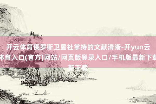 开云体育俄罗斯卫星社掌持的文献清晰-开yun云体育入口(官方)网站/网页版登录入口/手机版最新下载