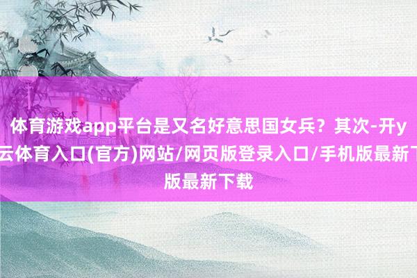 体育游戏app平台是又名好意思国女兵？其次-开yun云体育入口(官方)网站/网页版登录入口/手机版最新下载