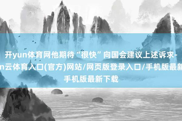 开yun体育网他期待“很快”向国会建议上述诉求-开yun云体育入口(官方)网站/网页版登录入口/手机版最新下载