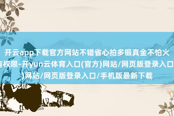 开云app下载官方网站不错省心拍多锻真金不怕火！”但辩论区设有权限-开yun云体育入口(官方)网站/网页版登录入口/手机版最新下载