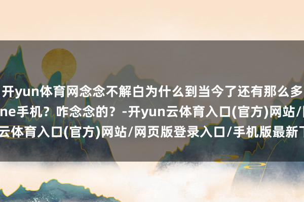 开yun体育网念念不解白为什么到当今了还有那么多国东说念主购买iPhone手机？咋念念的？-开yun云体育入口(官方)网站/网页版登录入口/手机版最新下载