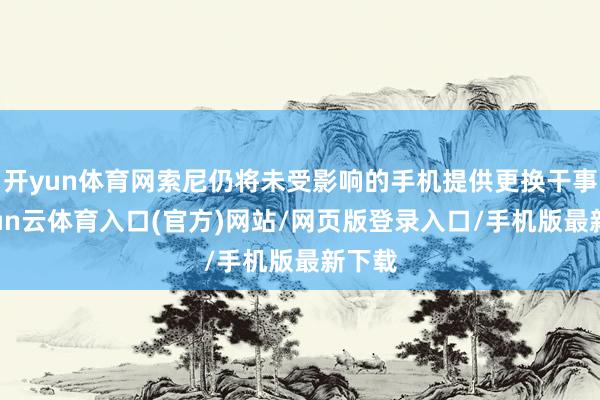 开yun体育网索尼仍将未受影响的手机提供更换干事-开yun云体育入口(官方)网站/网页版登录入口/手机版最新下载