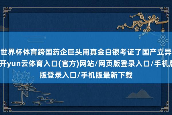 世界杯体育跨国药企巨头用真金白银考证了国产立异药的价值-开yun云体育入口(官方)网站/网页版登录入口/手机版最新下载